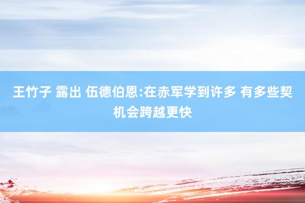 王竹子 露出 伍德伯恩:在赤军学到许多 有多些契机会跨越更快