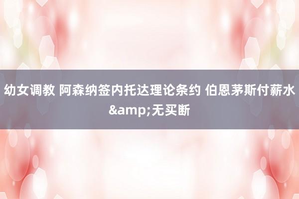 幼女调教 阿森纳签内托达理论条约 伯恩茅斯付薪水&无买断