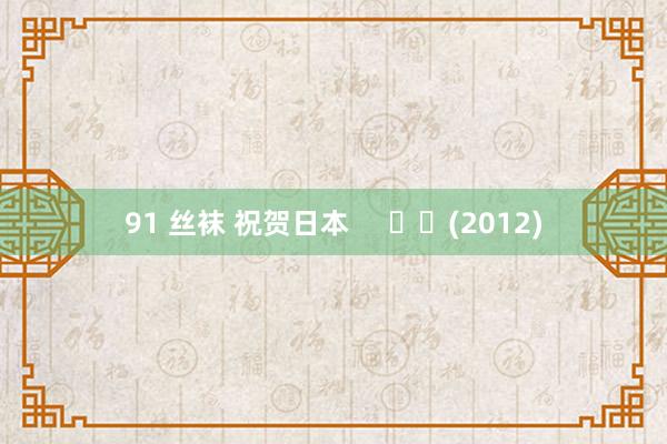 91 丝袜 祝贺日本 (2012)
