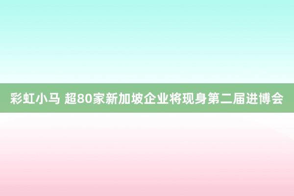 彩虹小马 超80家新加坡企业将现身第二届进博会
