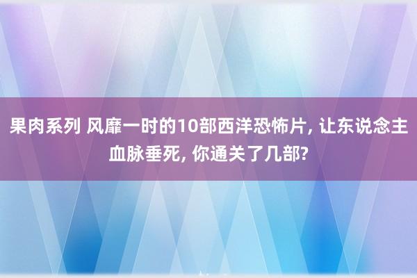 果肉系列 风靡一时的10部西洋恐怖片， 让东说念主血脉垂死， 你通关了几部?