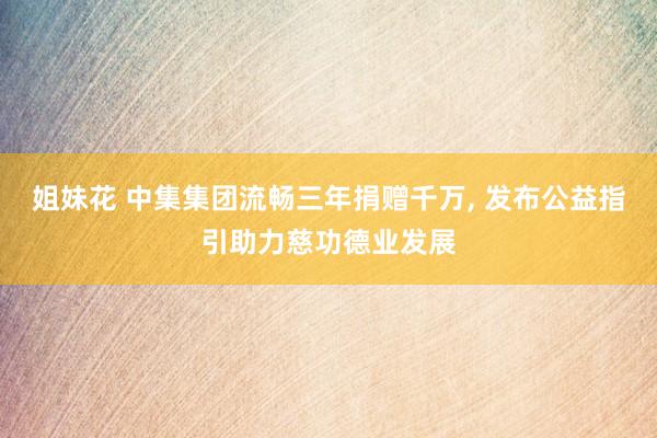 姐妹花 中集集团流畅三年捐赠千万， 发布公益指引助力慈功德业发展