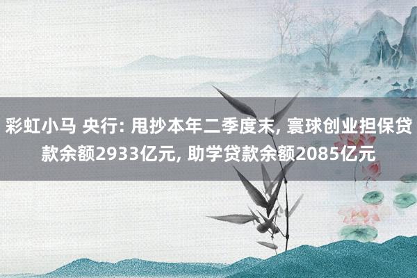彩虹小马 央行: 甩抄本年二季度末， 寰球创业担保贷款余额2933亿元， 助学贷款余额2085亿元