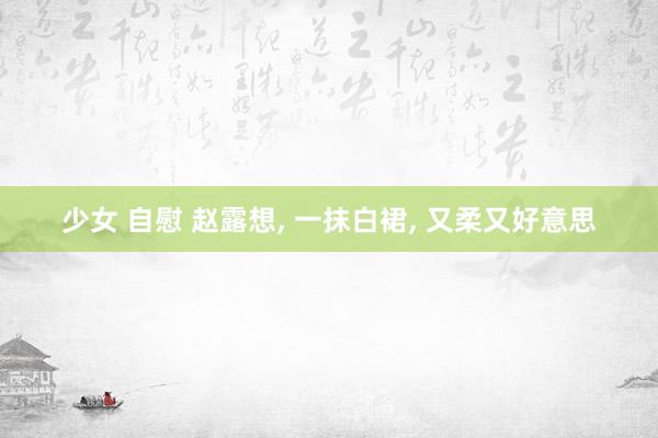 少女 自慰 赵露想， 一抹白裙， 又柔又好意思