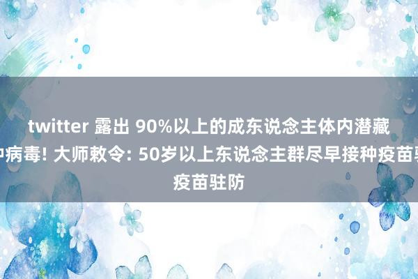 twitter 露出 90%以上的成东说念主体内潜藏这种病毒! 大师敕令: 50岁以上东说念主群尽早接种疫苗驻防