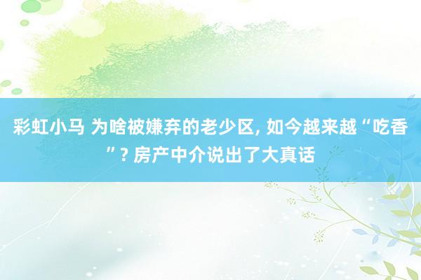 彩虹小马 为啥被嫌弃的老少区， 如今越来越“吃香”? 房产中介说出了大真话