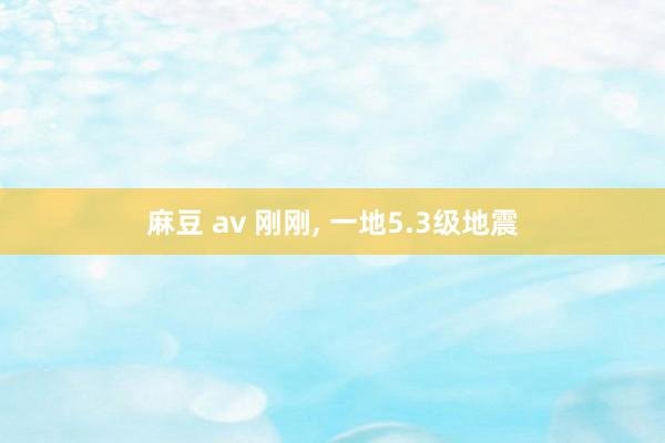 麻豆 av 刚刚， 一地5.3级地震