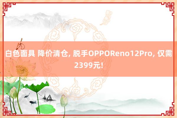 白色面具 降价清仓， 脱手OPPOReno12Pro， 仅需2399元!