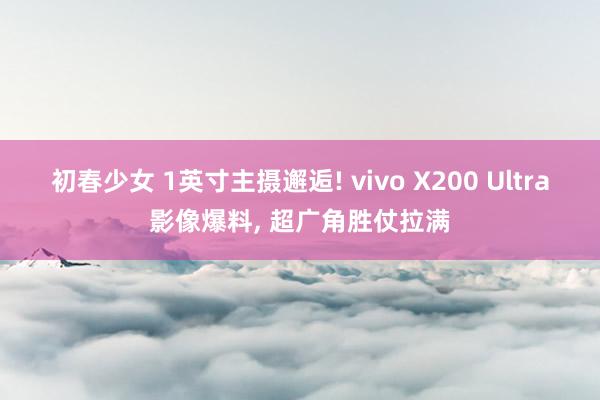 初春少女 1英寸主摄邂逅! vivo X200 Ultra影像爆料， 超广角胜仗拉满
