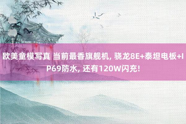 欧美童模写真 当前最香旗舰机， 骁龙8E+泰坦电板+IP69防水， 还有120W闪充!
