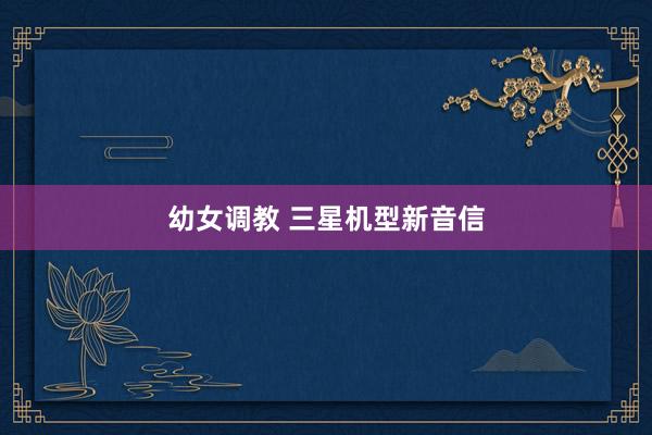 幼女调教 三星机型新音信