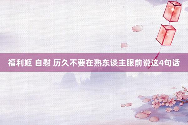 福利姬 自慰 历久不要在熟东谈主眼前说这4句话