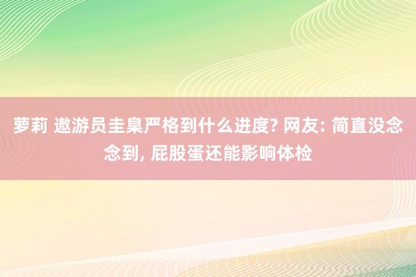 萝莉 遨游员圭臬严格到什么进度? 网友: 简直没念念到， 屁股蛋还能影响体检