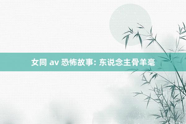 女同 av 恐怖故事: 东说念主骨羊毫