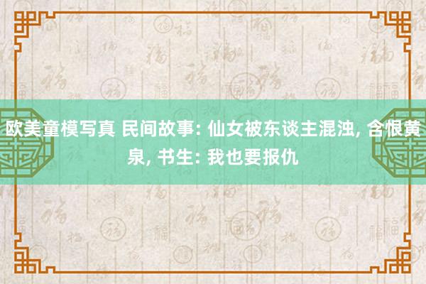 欧美童模写真 民间故事: 仙女被东谈主混浊， 含恨黄泉， 书生: 我也要报仇