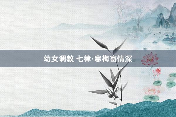幼女调教 七律·寒梅寄情深