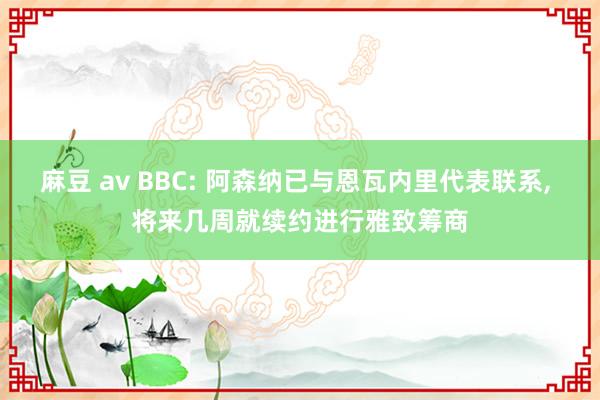 麻豆 av BBC: 阿森纳已与恩瓦内里代表联系， 将来几周就续约进行雅致筹商