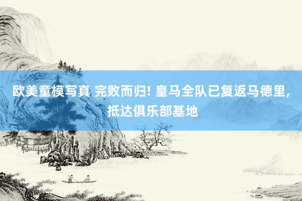 欧美童模写真 完败而归! 皇马全队已复返马德里， 抵达俱乐部基地