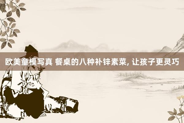 欧美童模写真 餐桌的八种补锌素菜， 让孩子更灵巧