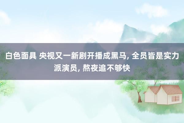 白色面具 央视又一新剧开播成黑马， 全员皆是实力派演员， 熬夜追不够快