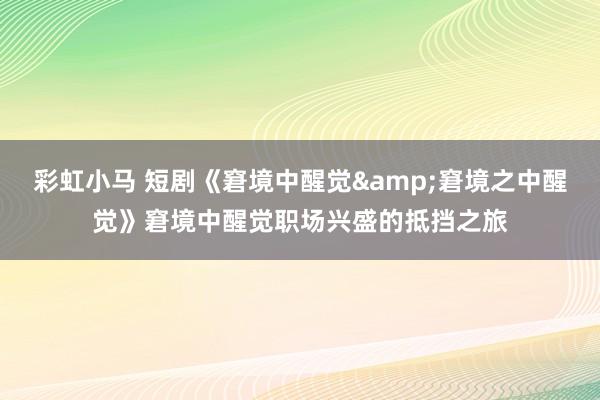 彩虹小马 短剧《窘境中醒觉&窘境之中醒觉》窘境中醒觉职场兴盛的抵挡之旅