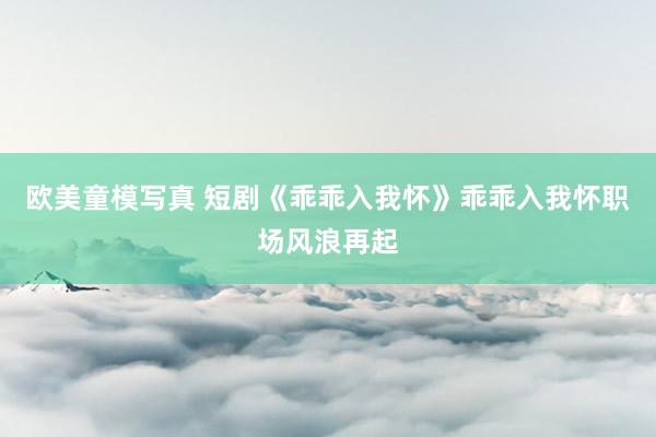 欧美童模写真 短剧《乖乖入我怀》乖乖入我怀职场风浪再起