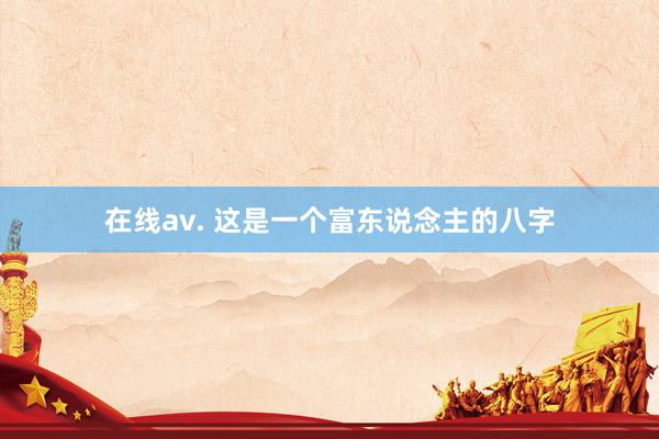 在线av. 这是一个富东说念主的八字