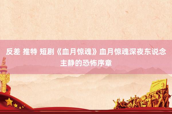 反差 推特 短剧《血月惊魂》血月惊魂深夜东说念主静的恐怖序章