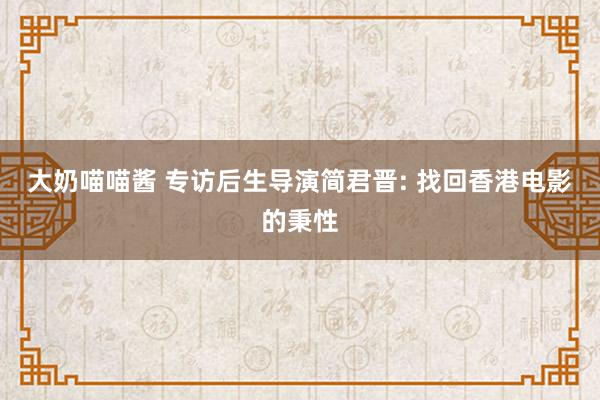 大奶喵喵酱 专访后生导演简君晋: 找回香港电影的秉性
