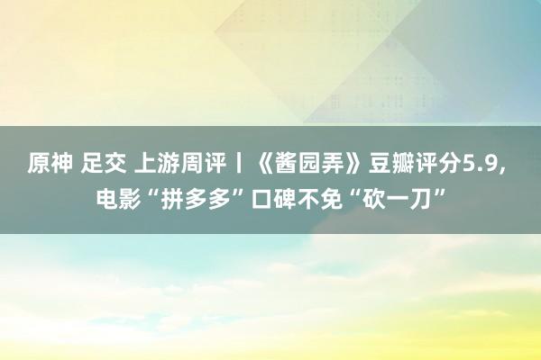 原神 足交 上游周评丨《酱园弄》豆瓣评分5.9，<a href=