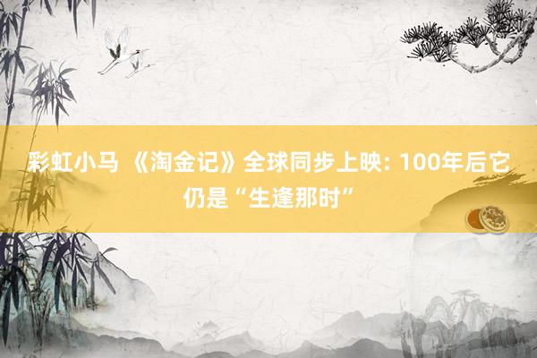 彩虹小马 《淘金记》全球同步上映: 100年后它仍是“生逢那时”