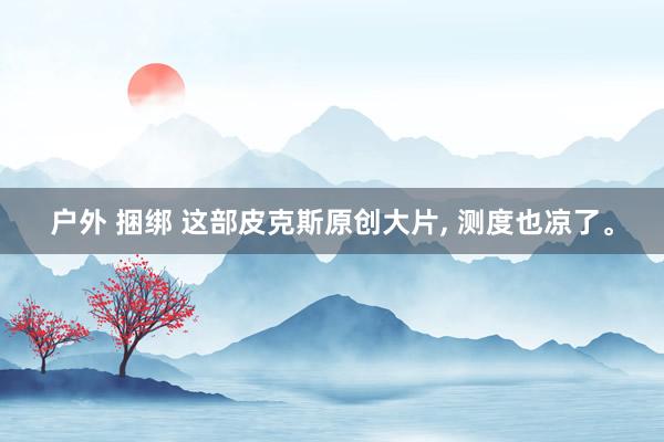 户外 捆绑 这部皮克斯原创大片， 测度也凉了。